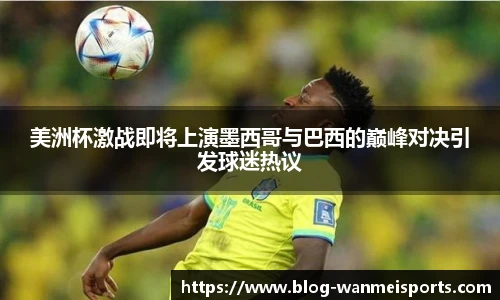 美洲杯激战即将上演墨西哥与巴西的巅峰对决引发球迷热议