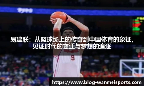 易建联：从篮球场上的传奇到中国体育的象征，见证时代的变迁与梦想的追逐