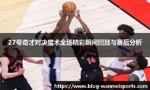 27号奇才对决魔术全场精彩瞬间回顾与赛后分析