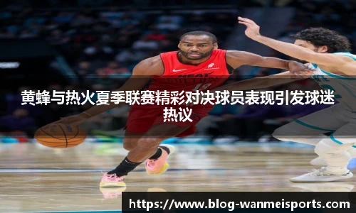 黄蜂与热火夏季联赛精彩对决球员表现引发球迷热议